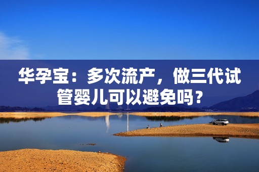 华孕宝：多次流产，做三代试管婴儿可以避免吗？