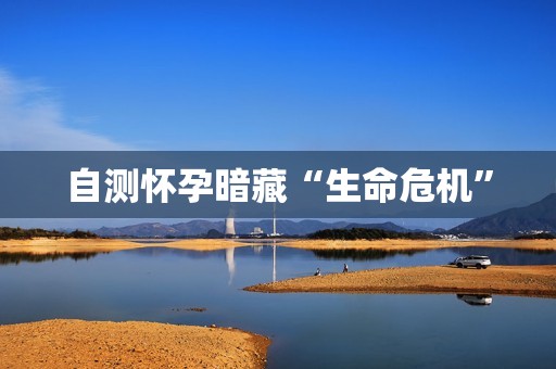 自测怀孕暗藏“生命危机”