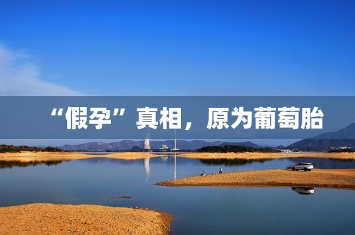 “假孕”真相，原为葡萄胎