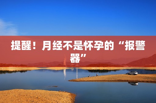提醒！月经不是怀孕的“报警器”