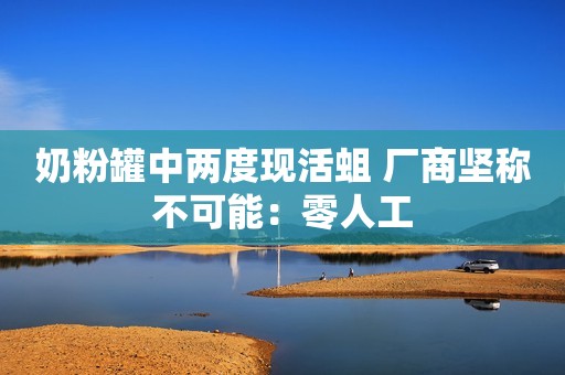 奶粉罐中两度现活蛆 厂商坚称不可能：零人工