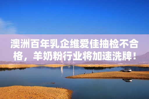 澳洲百年乳企维爱佳抽检不合格，羊奶粉行业将加速洗牌！