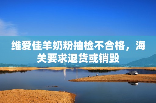 维爱佳羊奶粉抽检不合格，海关要求退货或销毁