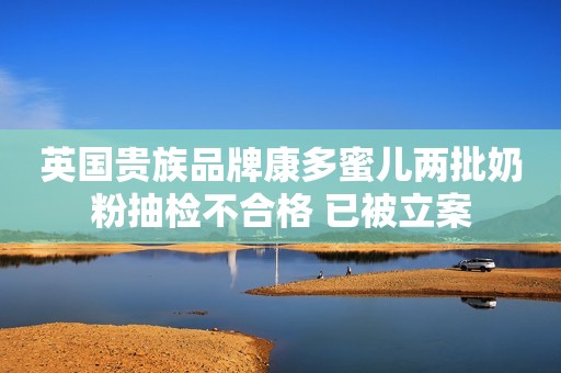 英国贵族品牌康多蜜儿两批奶粉抽检不合格 已被立案