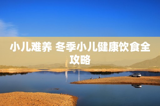 小儿难养 冬季小儿健康饮食全攻略