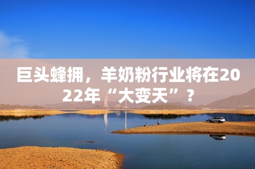 巨头蜂拥，羊奶粉行业将在2022年“大变天”？
