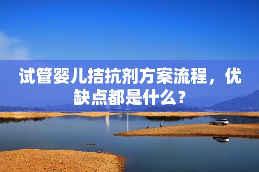 试管婴儿拮抗剂方案流程，优缺点都是什么？
