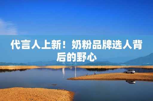 代言人上新！奶粉品牌选人背后的野心