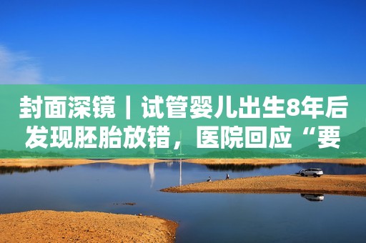 封面深镜｜试管婴儿出生8年后发现胚胎放错，医院回应“要豁达没必要计较”