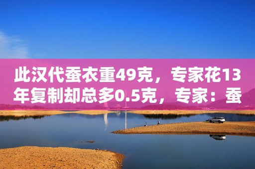 此汉代蚕衣重49克，专家花13年复制却总多0.5克，专家：蚕进化了