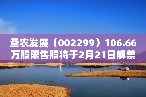圣农发展（002299）106.66万股限售股将于2月21日解禁上市，占总股本0.09%