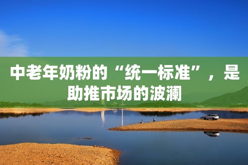 中老年奶粉的“统一标准”，是助推市场的波澜