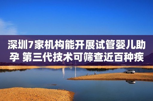 深圳7家机构能开展试管婴儿助孕 第三代技术可筛查近百种疾病