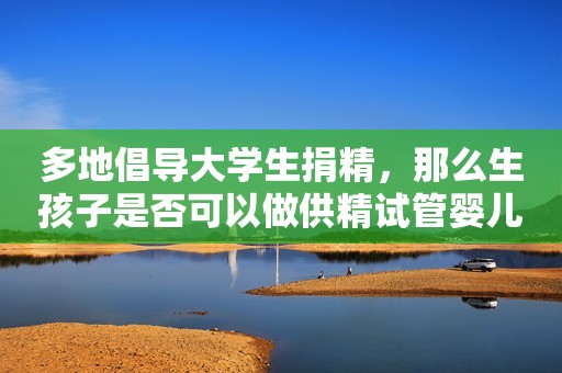 多地倡导大学生捐精，那么生孩子是否可以做供精试管婴儿？