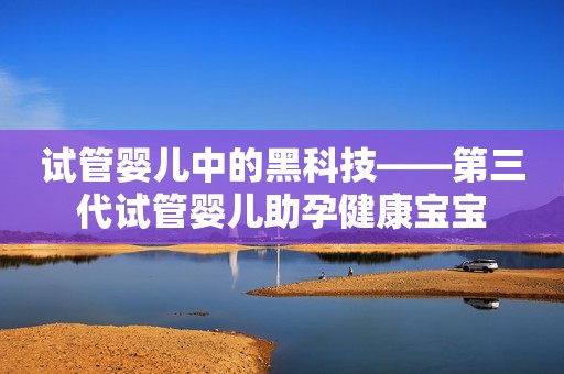 试管婴儿中的黑科技——第三代试管婴儿助孕健康宝宝