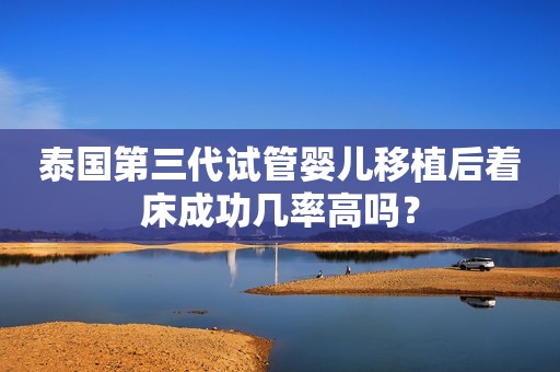 泰国第三代试管婴儿移植后着床成功几率高吗？