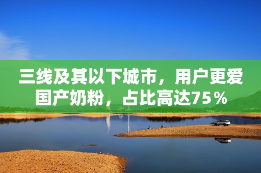 三线及其以下城市，用户更爱国产奶粉，占比高达75％
