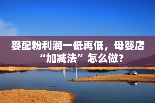 婴配粉利润一低再低，母婴店“加减法”怎么做？
