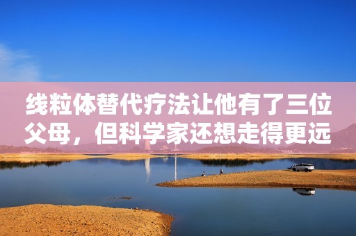 线粒体替代疗法让他有了三位父母，但科学家还想走得更远