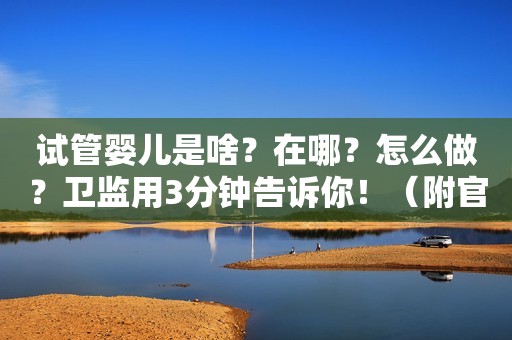 试管婴儿是啥？在哪？怎么做？卫监用3分钟告诉你！（附官方名单）