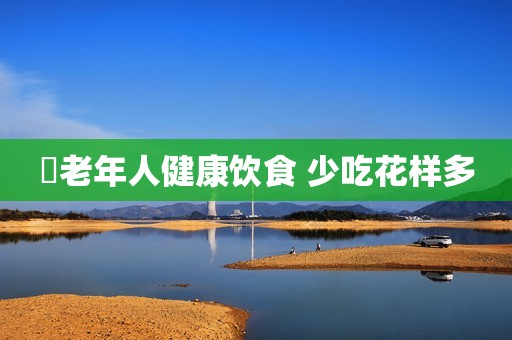 ​老年人健康饮食 少吃花样多