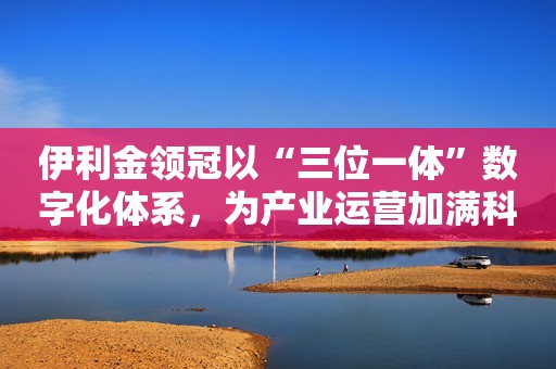 伊利金领冠以“三位一体”数字化体系，为产业运营加满科技buff