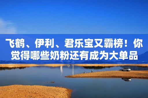 飞鹤、伊利、君乐宝又霸榜！你觉得哪些奶粉还有成为大单品的机会？