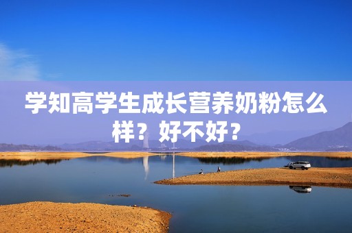 学知高学生成长营养奶粉怎么样？好不好？