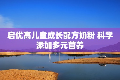 启优高儿童成长配方奶粉 科学添加多元营养