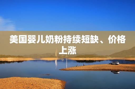 美国婴儿奶粉持续短缺、价格上涨