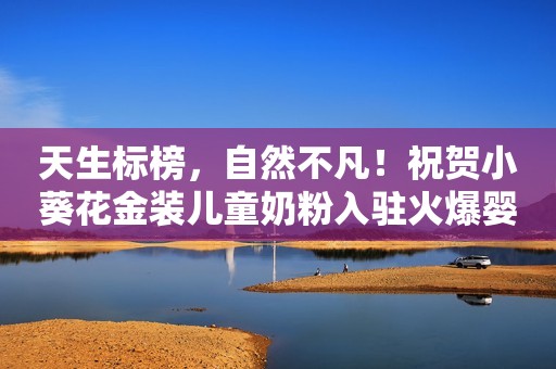 天生标榜，自然不凡！祝贺小葵花金装儿童奶粉入驻火爆婴童网