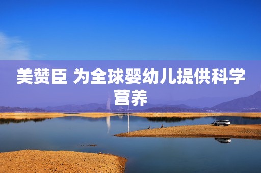 美赞臣 为全球婴幼儿提供科学营养