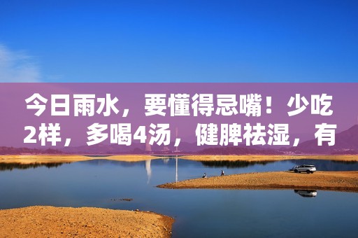 今日雨水，要懂得忌嘴！少吃2样，多喝4汤，健脾祛湿，有利于健康