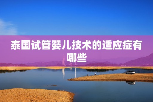 泰国试管婴儿技术的适应症有哪些