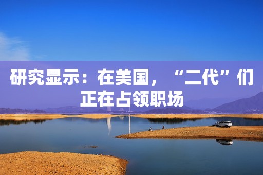 研究显示：在美国，“二代”们正在占领职场