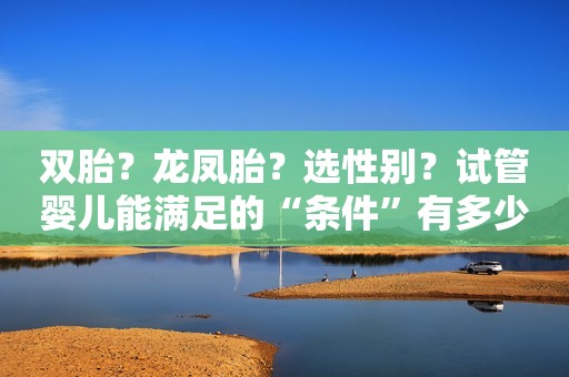 双胎？龙凤胎？选性别？试管婴儿能满足的“条件”有多少？