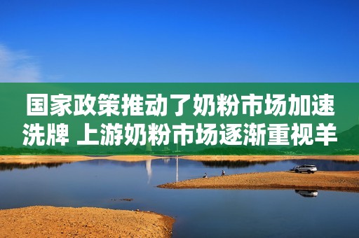 国家政策推动了奶粉市场加速洗牌 上游奶粉市场逐渐重视羊奶粉
