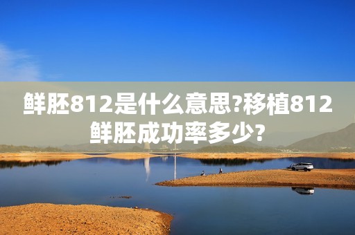 鲜胚812是什么意思?移植812鲜胚成功率多少?
