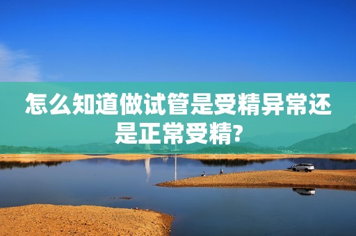 怎么知道做试管是受精异常还是正常受精?
