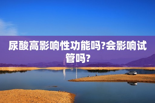 尿酸高影响性功能吗?会影响试管吗?
