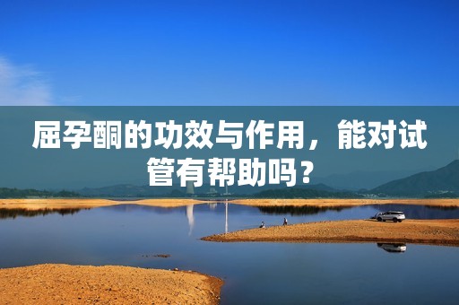 屈孕酮的功效与作用，能对试管有帮助吗？