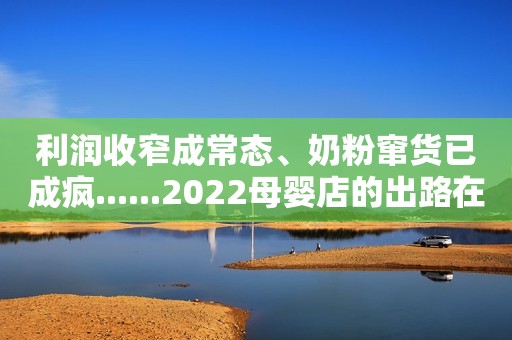 利润收窄成常态、奶粉窜货已成疯......2022母婴店的出路在哪里？
