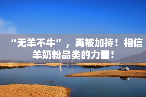 “无羊不牛”，再被加持！相信羊奶粉品类的力量！
