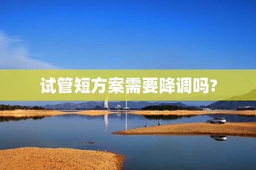 试管短方案需要降调吗?