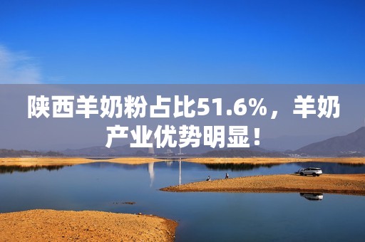 陕西羊奶粉占比51.6%，羊奶产业优势明显！