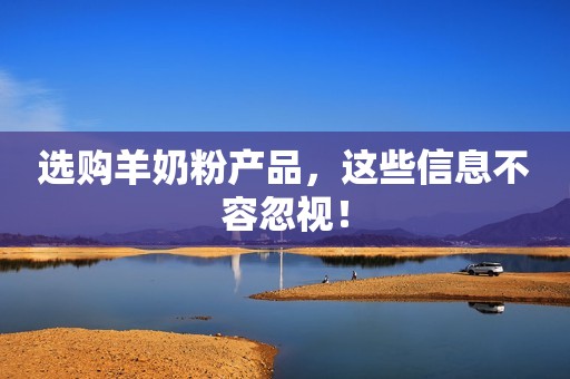 选购羊奶粉产品，这些信息不容忽视！