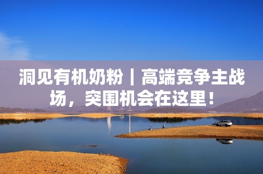 洞见有机奶粉｜高端竞争主战场，突围机会在这里！