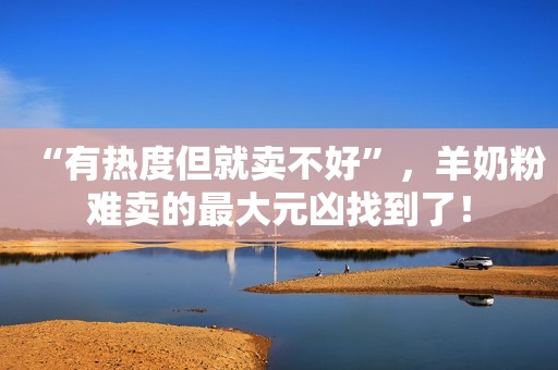 “有热度但就卖不好”，羊奶粉难卖的最大元凶找到了！