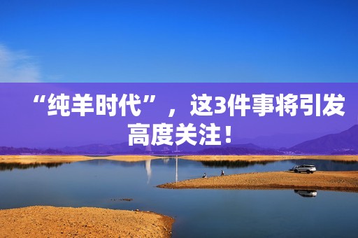 “纯羊时代”，这3件事将引发高度关注！