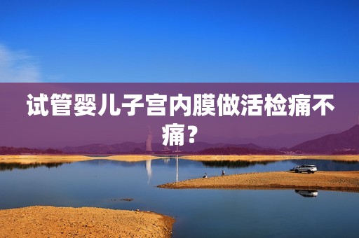 试管婴儿子宫内膜做活检痛不痛？